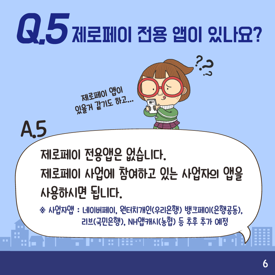 Q5:제로페이 전용 앱이 있나요? A5:제로페이 전용앱은 없습니다. 제로페이 사업에 참여하고 있는 사업자의 앱을 사용하시면 됩니다. *사업자앱:네이버페이,원터치개인(우리은행),뱅크페이(은행공동),리브(국민은행),NH앱캐시(농협) 등 추후 추가 예정